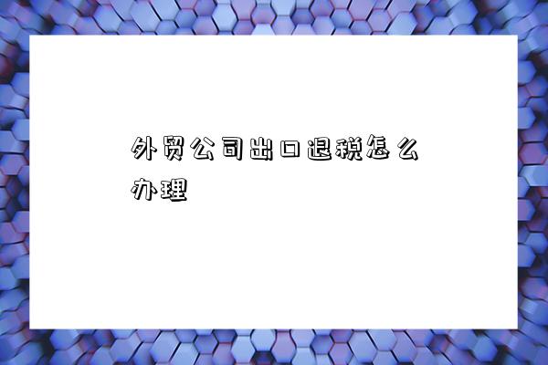 外貿公司出口退稅與國內貿易代理業務辦理全攻略